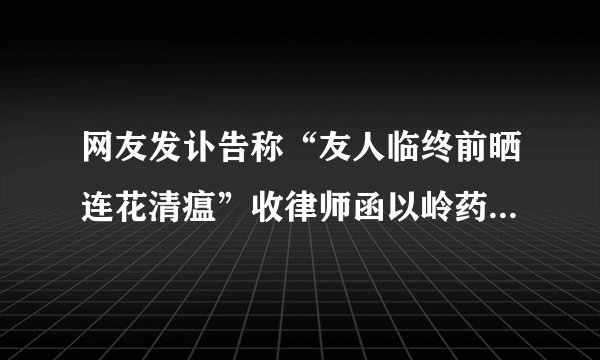 网友发讣告称“友人临终前晒连花清瘟”收律师函以岭药业:若造成重大影 ...