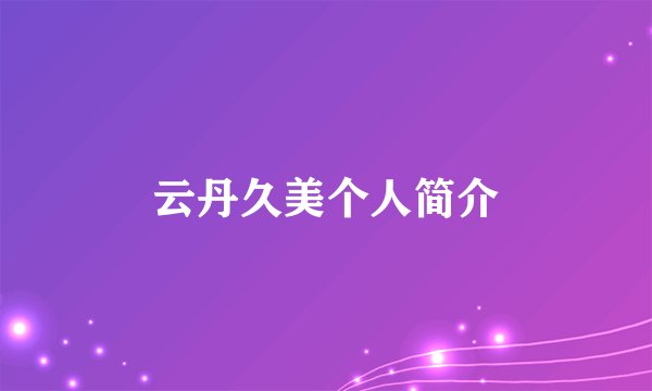 云丹久美个人简介