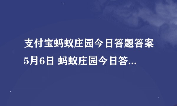 支付宝蚂蚁庄园今日答题答案5月6日 蚂蚁庄园今日答题答案最新