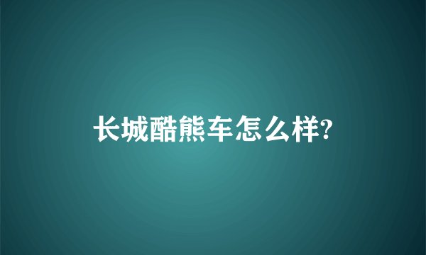长城酷熊车怎么样?