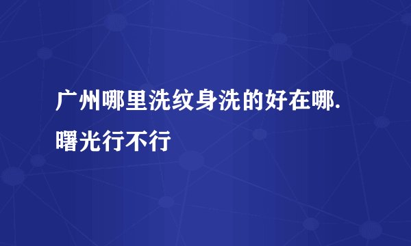 广州哪里洗纹身洗的好在哪.曙光行不行