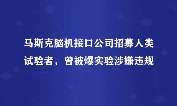 马斯克脑机接口公司招募人类试验者，曾被爆实验涉嫌违规