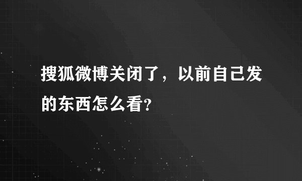 搜狐微博关闭了，以前自己发的东西怎么看？