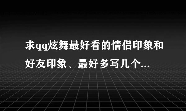求qq炫舞最好看的情侣印象和好友印象、最好多写几个...-_-