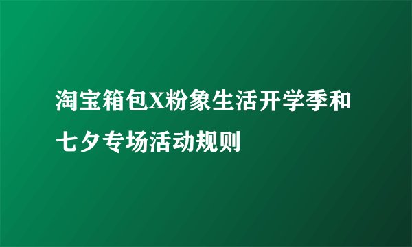 淘宝箱包X粉象生活开学季和七夕专场活动规则