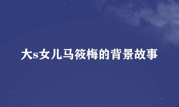 大s女儿马筱梅的背景故事