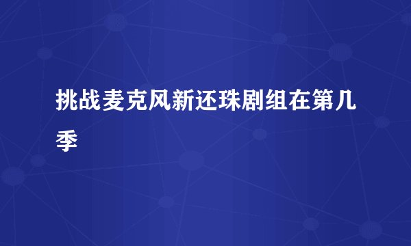 挑战麦克风新还珠剧组在第几季