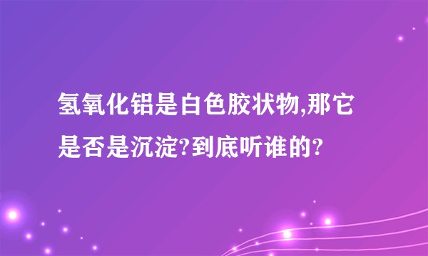 氢氧化铝是白色胶状物,那它是否是沉淀?到底听谁的?
