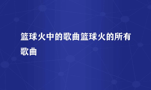 篮球火中的歌曲篮球火的所有歌曲