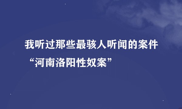 我听过那些最骇人听闻的案件“河南洛阳性奴案”