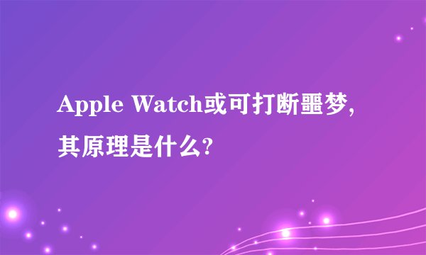 Apple Watch或可打断噩梦,其原理是什么?