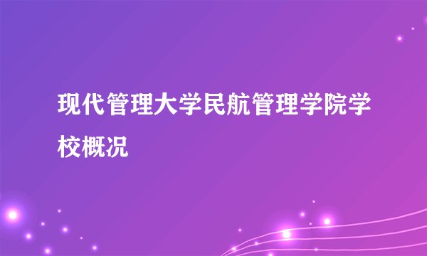 现代管理大学民航管理学院学校概况