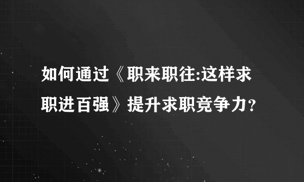 如何通过《职来职往:这样求职进百强》提升求职竞争力？