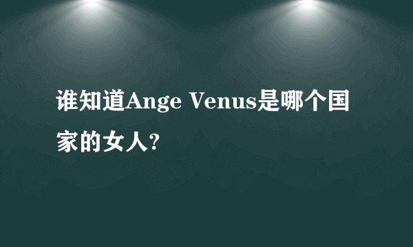 谁知道Ange Venus是哪个国家的女人?