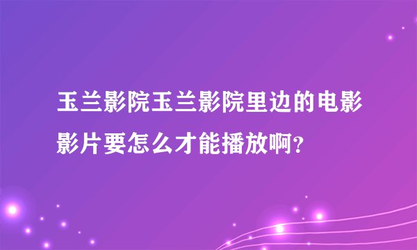 玉兰影院玉兰影院里边的电影影片要怎么才能播放啊？