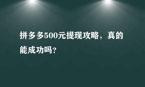 拼多多500元提现攻略，真的能成功吗？
