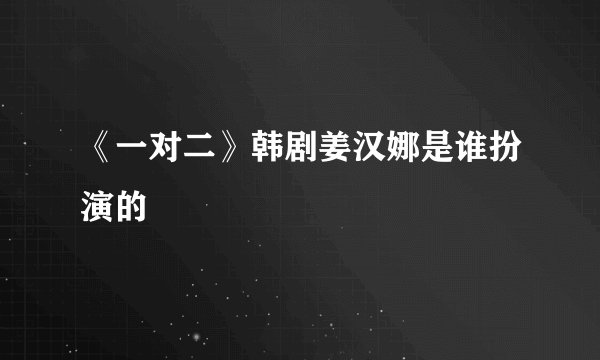 《一对二》韩剧姜汉娜是谁扮演的