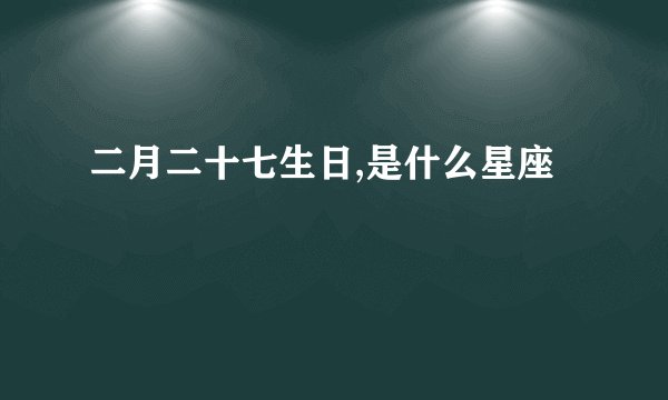 二月二十七生日,是什么星座