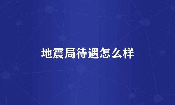 地震局待遇怎么样