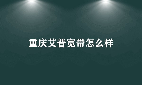 重庆艾普宽带怎么样