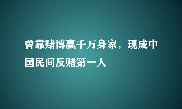 曾靠赌博赢千万身家，现成中国民间反赌第一人