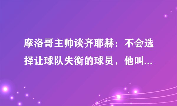 摩洛哥主帅谈齐耶赫：不会选择让球队失衡的球员，他叫梅西也不行