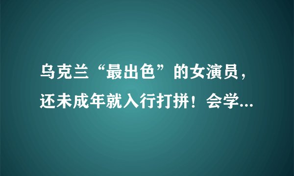 乌克兰“最出色”的女演员，还未成年就入行打拼！会学苍老师吗？