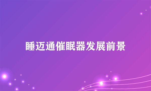 睡迈通催眠器发展前景