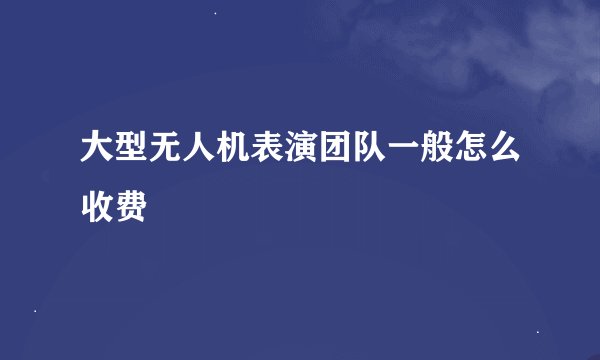 大型无人机表演团队一般怎么收费