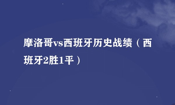 摩洛哥vs西班牙历史战绩（西班牙2胜1平）