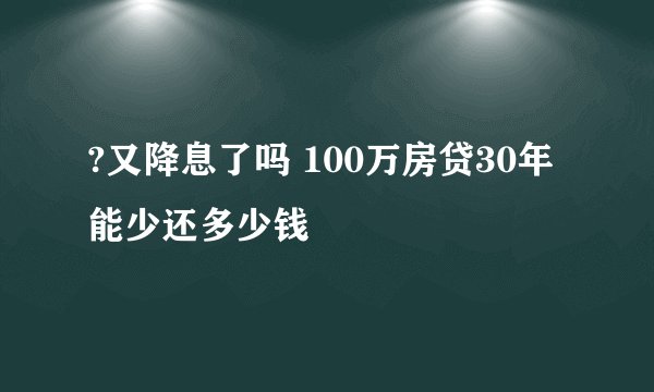 ?又降息了吗 100万房贷30年能少还多少钱
