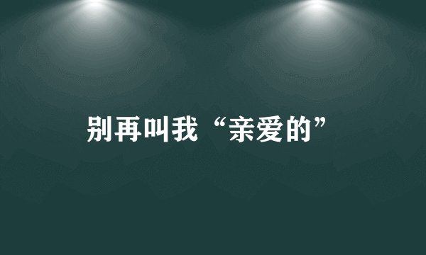 别再叫我“亲爱的”
