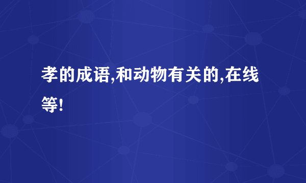 孝的成语,和动物有关的,在线等!