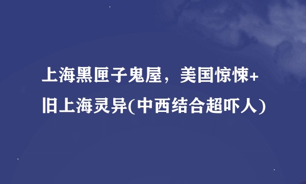 上海黑匣子鬼屋，美国惊悚+旧上海灵异(中西结合超吓人)