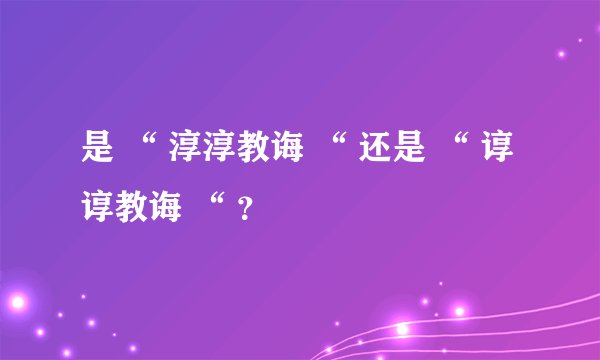 是 “ 淳淳教诲 “ 还是 “ 谆谆教诲 “ ？