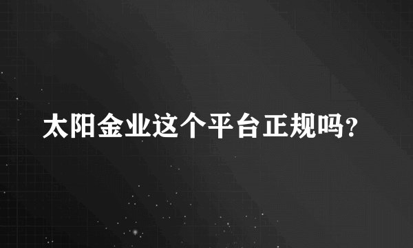 太阳金业这个平台正规吗？