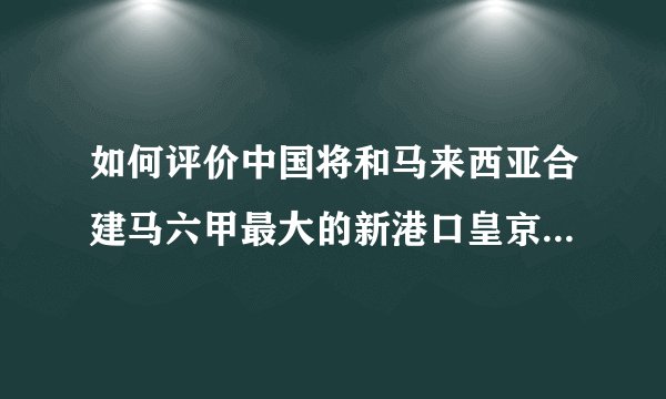 如何评价中国将和马来西亚合建马六甲最大的新港口皇京港？会带来哪些影响？