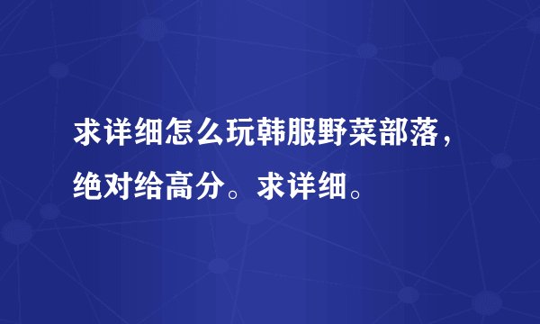 求详细怎么玩韩服野菜部落，绝对给高分。求详细。