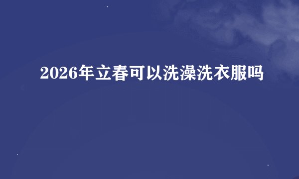 2026年立春可以洗澡洗衣服吗