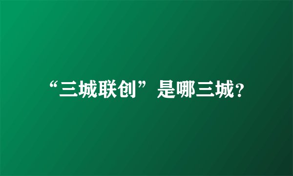 “三城联创”是哪三城？