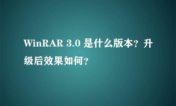 WinRAR 3.0 是什么版本？升级后效果如何？