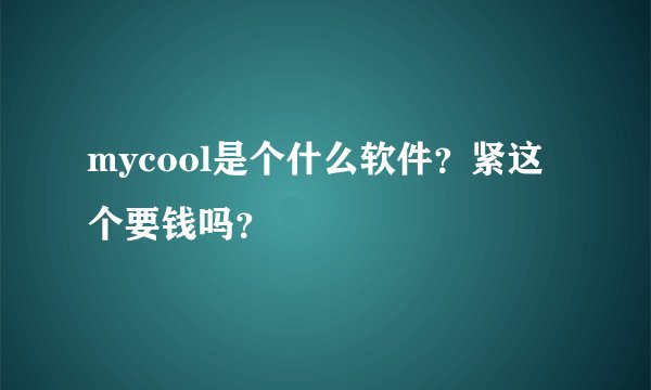 mycool是个什么软件？紧这个要钱吗？