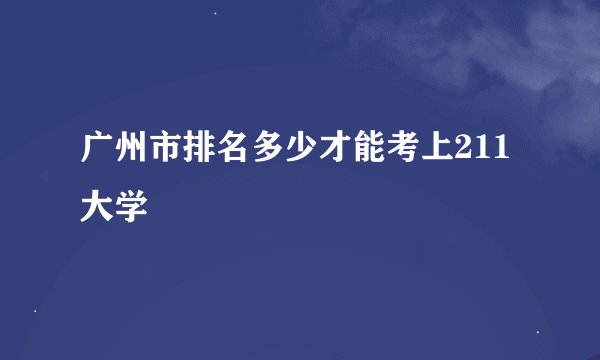 广州市排名多少才能考上211大学
