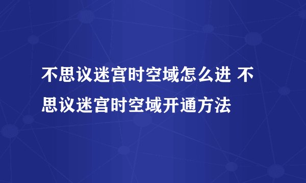 不思议迷宫时空域怎么进 不思议迷宫时空域开通方法