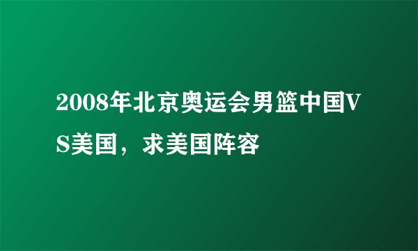 2008年北京奥运会男篮中国VS美国，求美国阵容
