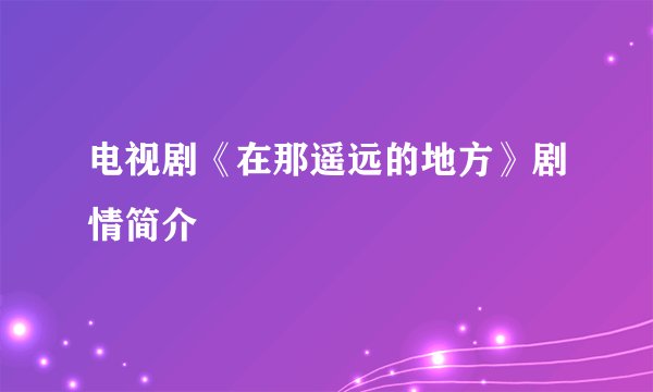 电视剧《在那遥远的地方》剧情简介
