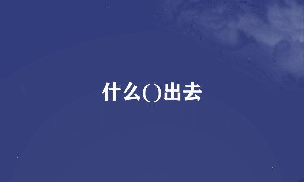 什么()出去