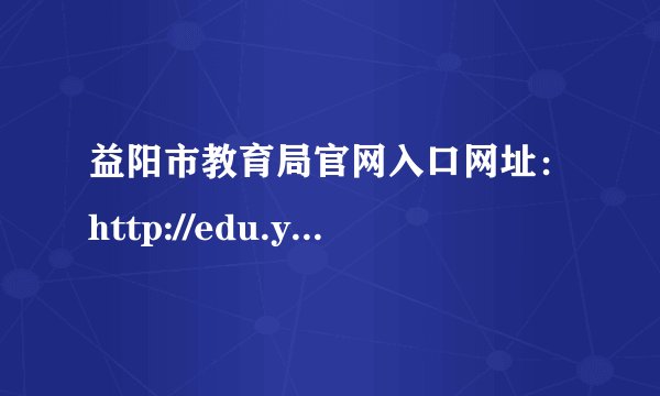益阳市教育局官网入口网址：http://edu.yiyang.gov.cn/