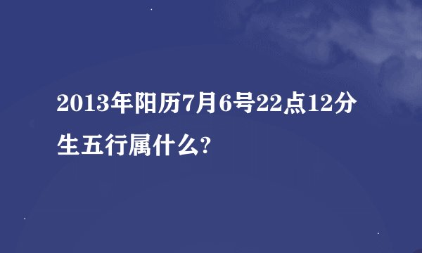 2013年阳历7月6号22点12分生五行属什么?