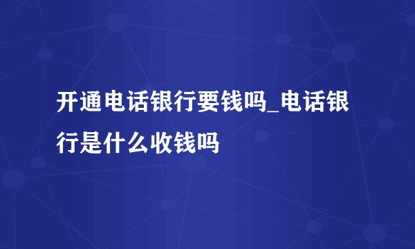 开通电话银行要钱吗_电话银行是什么收钱吗